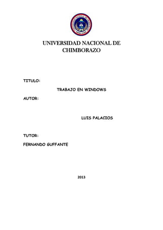 UNIVERSIDAD NACIONAL DE
CHIMBORAZO

TITULO:
TRABAJO EN WINDOWS
AUTOR:

LUIS PALACIOS

TUTOR:
FERNANDO GUFFANTE

2013

 