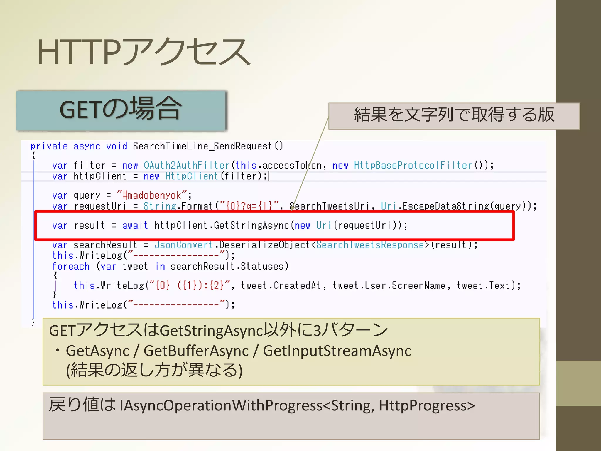 HTTPアクセス
GETの場合
GETアクセスはGetStringAsync以外に3パターン
・GetAsync / GetBufferAsync / GetInputStreamAsync
(結果の返し方が異なる)
結果を文字列で取得する版
戻り値は IAsyncOperationWithProgress<String, HttpProgress>
 