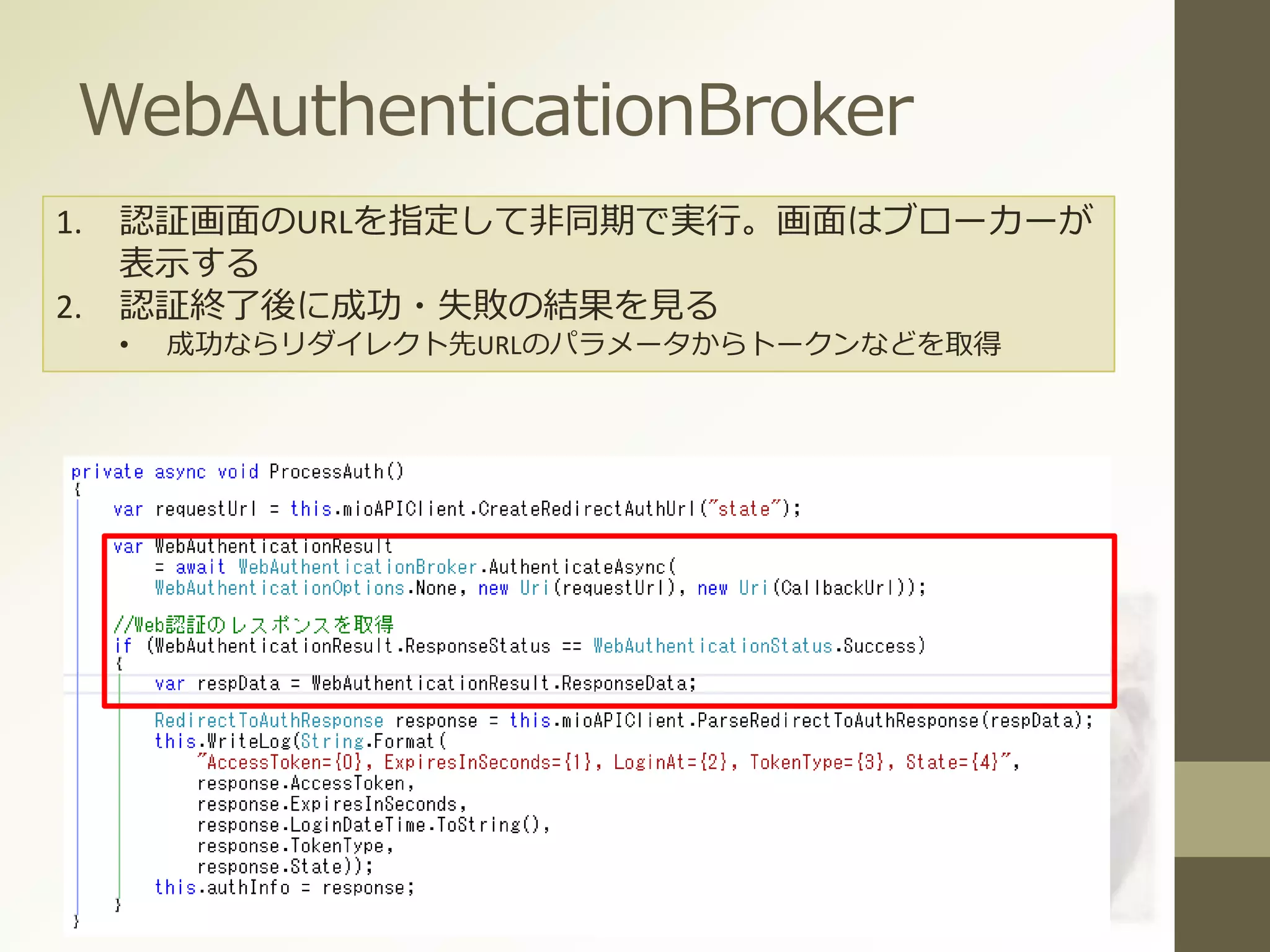 WebAuthenticationBroker
1. 認証画面のURLを指定して非同期で実行。画面はブローカーが
表示する
2. 認証終了後に成功・失敗の結果を見る
• 成功ならリダイレクト先URLのパラメータからトークンなどを取得
 