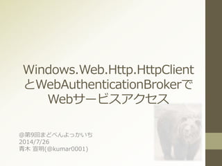 Windows.Web.Http.HttpClient
とWebAuthenticationBrokerで
Webサービスアクセス
＠第9回まどべんよっかいち
2014/7/26
青木 宣明(@kumar0001)
 