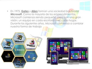 •En 1975, Gates y Allen forman una sociedad bautizada Microsoft. Como la mayoría de los emprendimientos, Microsoft comienza siendo pequeño, pero con una gran visión: un equipo en cada escritorio y en cada hogar. Durante los siguientes años, Microsoft comienza a cambiar nuestra forma de trabajo  