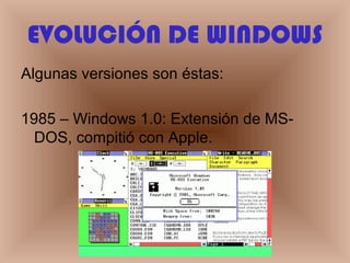 EVOLUCIÓN DE WINDOWS
Algunas versiones son éstas:
1985 – Windows 1.0: Extensión de MS-
DOS, compitió con Apple.
 