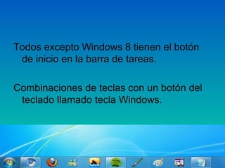 Todos excepto Windows 8 tienen el botón
de inicio en la barra de tareas.
Combinaciones de teclas con un botón del
teclado llamado tecla Windows.
 