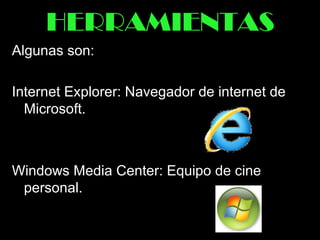 HERRAMIENTAS
Algunas son:
Internet Explorer: Navegador de internet de
Microsoft.
Windows Media Center: Equipo de cine
personal.
 