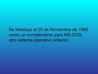 Se introdujo el 20 de Noviembre de 1985
como un complemento para MS-DOS,
otro sistema operativo anterior.
 