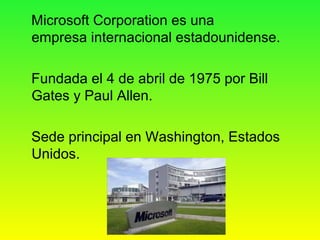 Microsoft Corporation es una
empresa internacional estadounidense.
Fundada el 4 de abril de 1975 por Bill
Gates y Paul Allen.
Sede principal en Washington, Estados
Unidos.
 