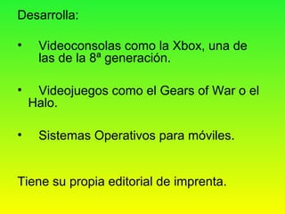Desarrolla:
• Videoconsolas como la Xbox, una de
las de la 8ª generación.
• Videojuegos como el Gears of War o el
Halo.
• Sistemas Operativos para móviles.
Tiene su propia editorial de imprenta.
 