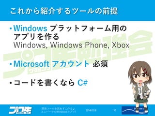 これから紹介するツールの前提 
2014/11/8 
開発ツールを買わずに作る♪ 
ユニバーサルWindowsアプリ! 10 
•Windowsプラットフォーム用の アプリを作る Windows, Windows Phone, Xbox 
•Microsoft アカウント必須 
•コードを書くならC#  
