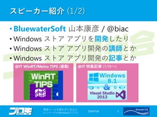 スピーカー紹介(1/2) 
• BluewaterSoft 山本康彦/ @biac 
• Windows ストアアプリを開発したり 
• Windows ストアアプリ開発の講師とか 
• Windows ストアアプリ開発の記事とか 
2014/11/8 
開発ツールを買わずに作る♪ 
ユニバーサルWindowsアプリ! 2 
@IT WinRT/Metro TIPS (連載) @IT 特集記事(7/19～) 
 