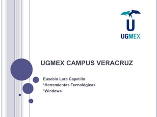 UGMEX CAMPUS VERACRUZ 
Eusebio Lara Capetillo 
*Herramientas Tecnológicas 
*Windows 
 