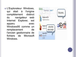  L'Explorateur Windows, 
qui était à l'origine 
complètement distinct 
du navigateur web 
Internet Explorer, est 
apparu avec 
Windows95 comme un 
remplacement de 
l'ancien gestionnaire de 
fichiers de Microsoft 
Windows. 
 