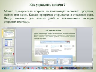 Как управлять окнами ?
Можно одновременно открыть на компьютере несколько программ,
файлов или папок. Каждая программа открывается в отдельном окне.
Внизу монитора для нашего удобства показываются закладки
открытых программ.
 