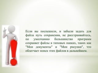 Если вы поспешили, и забыли задать для
файла путь сохранения, не расстраивайтесь,
по умолчанию большинство программ
сохраняет файлы в типовых папках, таких как
"Мои документы" и "Мои рисунки", что
облегчает поиск этих файлов в дальнейшем.
 