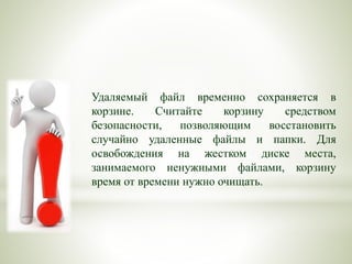 Удаляемый файл временно сохраняется в
корзине. Считайте корзину средством
безопасности, позволяющим восстановить
случайно удаленные файлы и папки. Для
освобождения на жестком диске места,
занимаемого ненужными файлами, корзину
время от времени нужно очищать.
 