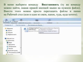 В меню выберите команду Восстановить (ту же команду
можно найти, нажав правой кнопкой мыши на нужном файле).
Вместо этого можно просто перетащить файлы и папки
на Рабочий стол (или в одно из окон, папок, туда, куда хотите).
 