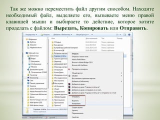 Так же можно переместить файл другим способом. Находите
необходимый файл, выделяете его, вызываете меню правой
клавишей мыши и выбираете то действие, которое хотите
проделать с файлом: Вырезать, Копировать или Отправить.
 