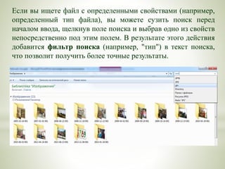 Если вы ищете файл с определенными свойствами (например,
определенный тип файла), вы можете сузить поиск перед
началом ввода, щелкнув поле поиска и выбрав одно из свойств
непосредственно под этим полем. В результате этого действия
добавится фильтр поиска (например, "тип") в текст поиска,
что позволит получить более точные результаты.
 