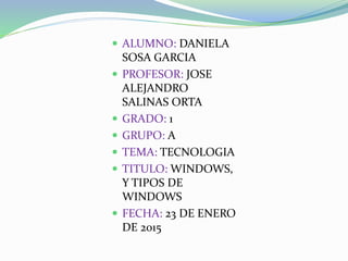  ALUMNO: DANIELA
SOSA GARCIA
 PROFESOR: JOSE
ALEJANDRO
SALINAS ORTA
 GRADO: 1
 GRUPO: A
 TEMA: TECNOLOGIA
 TITULO: WINDOWS,
Y TIPOS DE
WINDOWS
 FECHA: 23 DE ENERO
DE 2015
 