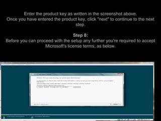 Enter the product key as written in the screenshot above.
Once you have entered the product key, click "next" to continue to the next
step.
Step 8:
Before you can proceed with the setup any further you're required to accept
Microsoft's license terms, as below.
 