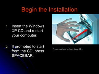 Begin the InstallationBegin the Installation
1.1. Insert the WindowsInsert the Windows
XP CD and restartXP CD and restart
your computer.your computer.
2.2. If prompted to startIf prompted to start
from the CD, pressfrom the CD, press
SPACEBAR.SPACEBAR.
 