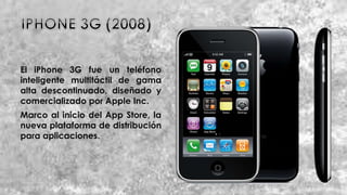 El iPhone 3G fue un teléfono
inteligente multitáctil de gama
alta descontinuado, diseñado y
comercializado por Apple Inc.
Marco al inicio del App Store, la
nueva plataforma de distribución
para aplicaciones.
 