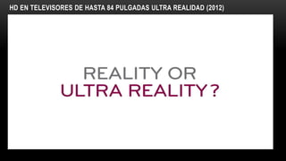 HD EN TELEVISORES DE HASTA 84 PULGADAS ULTRA REALIDAD (2012)
 