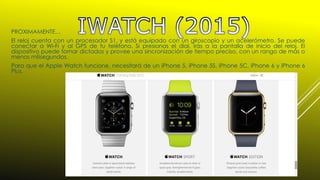 PROXIMAMENTE…
El reloj cuenta con un procesador S1, y está equipado con un giroscopio y un acelerómetro. Se puede
conectar a Wi-Fi y al GPS de tu teléfono. Si presionas el dial, irás a la pantalla de inicio del reloj. El
dispositivo puede tomar dictados y provee una sincronización de tiempo preciso, con un rango de más o
menos milisegundos.
Para que el Apple Watch funcione, necesitará de un iPhone 5, iPhone 5S, iPhone 5C, iPhone 6 y iPhone 6
Plus.
 