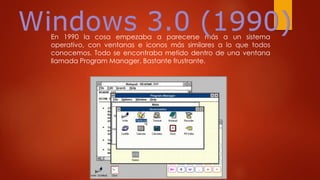 En 1990 la cosa empezaba a parecerse más a un sistema
operativo, con ventanas e iconos más similares a lo que todos
conocemos. Todo se encontraba metido dentro de una ventana
llamada Program Manager. Bastante frustrante.
 