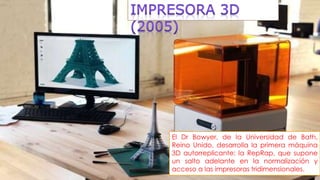 El Dr Bowyer, de la Universidad de Bath,
Reino Unido, desarrolla la primera máquina
3D autorreplicante: la RepRap, que supone
un salto adelante en la normalización y
acceso a las impresoras tridimensionales.
 