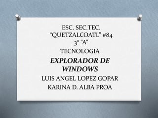 ESC. SEC.TEC.
“QUETZALCOATL” #84
3° “A”
TECNOLOGIA
EXPLORADOR DE
WINDOWS
LUIS ANGEL LOPEZ GOPAR
KARINA D. ALBA PROA
 