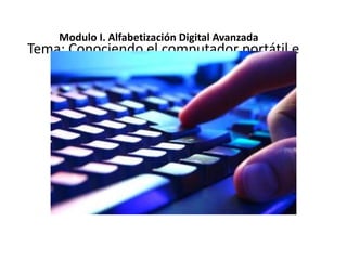 Modulo I. Alfabetización Digital Avanzada
Tema: Conociendo el computador portátil e
introducción al sistema operativo
 