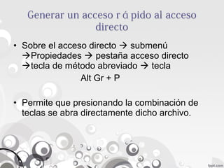 • Sobre el acceso directo  submenú
Propiedades  pestaña acceso directo
tecla de método abreviado  tecla
Alt Gr + P
• Permite que presionando la combinación de
teclas se abra directamente dicho archivo.
 