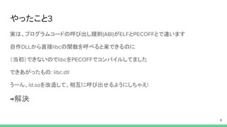 やったこと
実は、プログラムコードの呼び出し規則 が と とで違います
自作 から直接 の関数を呼べると楽できるのに
（当初）できないので を でコンパイルしてました
できあがったもの
うーん、 を改造して、相互に呼び出せるようにしちゃえ
解決
 