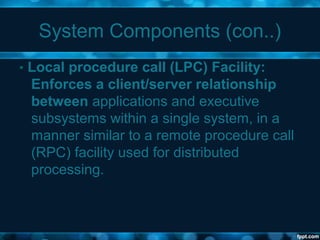 System Components (con..)
• Local procedure call (LPC) Facility:
Enforces a client/server relationship
between applications and executive
subsystems within a single system, in a
manner similar to a remote procedure call
(RPC) facility used for distributed
processing.
 