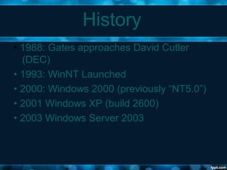 History
• 1988: Gates approaches David Cutler
(DEC)
• 1993: WinNT Launched
• 2000: Windows 2000 (previously “NT5.0”)
• 2001 Windows XP (build 2600)
• 2003 Windows Server 2003
 
