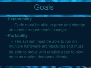 Goals
• Extensibility
– Code must be able to grow and change
as market requirements change.
• Portability
– The system must be able to run on
multiple hardware architectures and must
be able to move with relative ease to new
ones as market demands dictate.
 