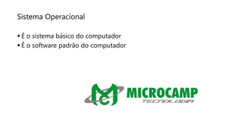 Sistema Operacional
 É o sistema básico do computador
 É o software padrão do computador
 