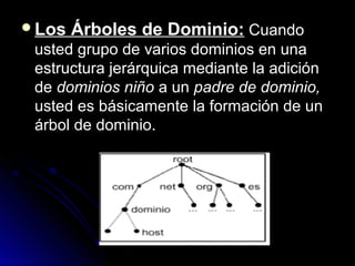 Los

Árboles de Dominio: Cuando

usted grupo de varios dominios en una
estructura jerárquica mediante la adición
de dominios niño a un padre de dominio,
usted es básicamente la formación de un
árbol de dominio.

 
