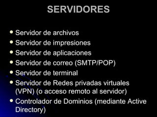 SERVIDORES
 Servidor

de archivos
 Servidor de impresiones
 Servidor de aplicaciones
 Servidor de correo (SMTP/POP)
 Servidor de terminal
 Servidor de Redes privadas virtuales
(VPN) (o acceso remoto al servidor)
 Controlador de Dominios (mediante Active
Directory)

 