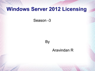 Windows Server 2012 Licensing
Season -3

By
Aravindan R

 