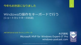 Windowsの操作をキーボードで行う
(ショートカットキーのお話)
今年もお世話になりました 1
木沢朋和
Microsoft MVP for Windows Expert-IT Pro
windows-podcast.com
.NETラボ 2014/12/20 ライトニングトーク
 
