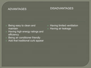 ADVANTAGES DISADVANTAGES
 Being easy to clean and
maintain
 Having high energy ratings and
efficiency
 Being air conditioner friendly
 Add that traditional curb appear
 Having limited ventilation
 Having air leakage
 