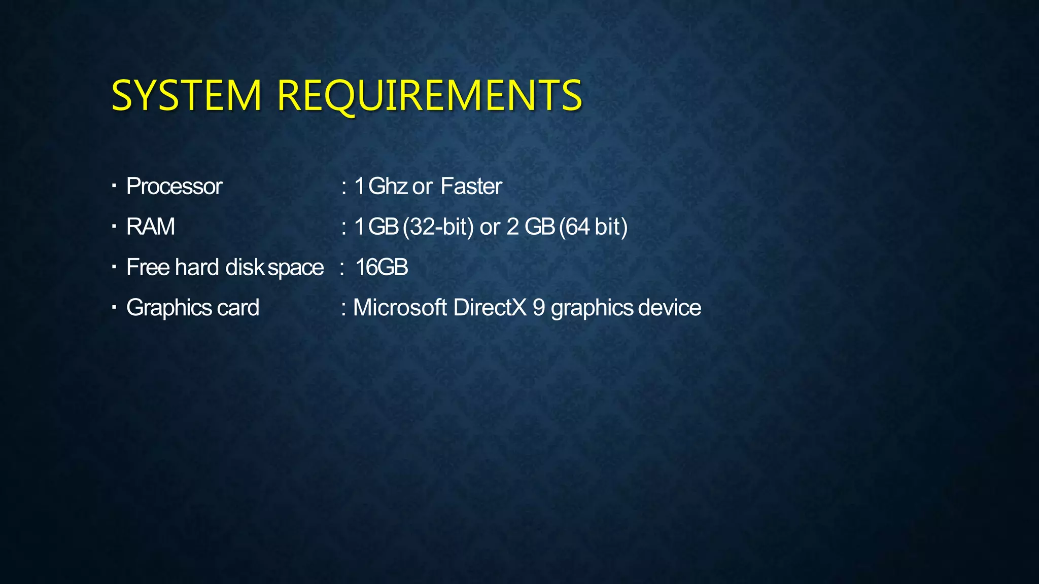 SYSTEM REQUIREMENTS
 Processor
 RAM
 Free hard diskspace
 Graphics card
: 1Ghz or Faster
: 1GB(32-bit) or 2 GB(64bit)
: 16GB
: Microsoft DirectX 9 graphicsdevice
 