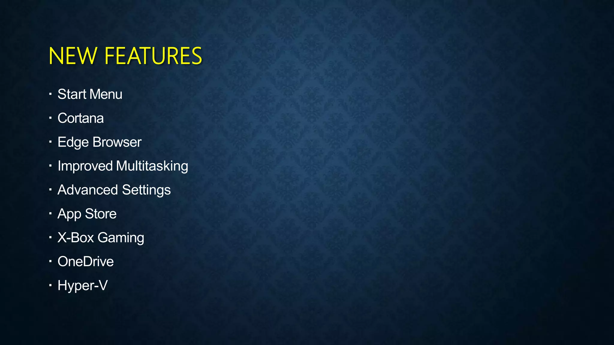 NEW FEATURES
 Start Menu
 Cortana
 Edge Browser
 Improved Multitasking
 Advanced Settings
 App Store
 X-Box Gaming
 OneDrive
 Hyper-V
 