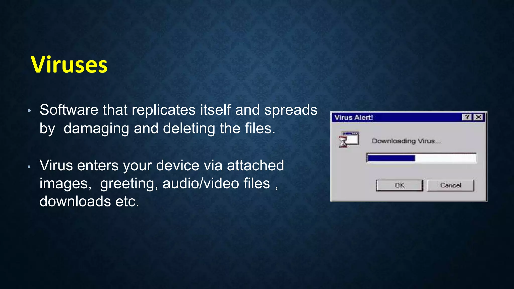 • Software that replicates itself and spreads
by damaging and deleting the files.
• Virus enters your device via attached
images, greeting, audio/video files ,
downloads etc.
Viruses
 
