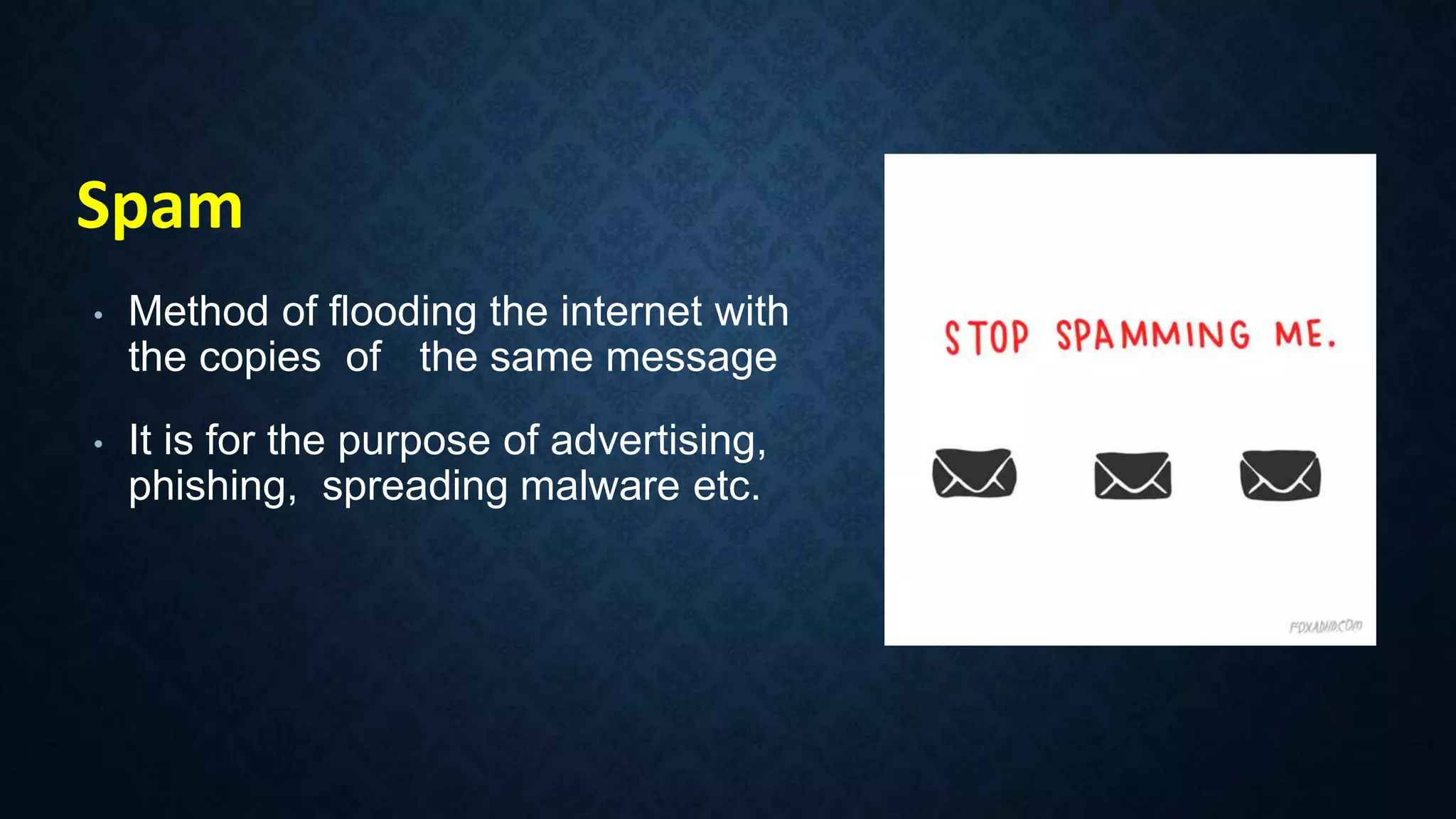 • Method of flooding the internet with
the copies of the same message
• It is for the purpose of advertising,
phishing, spreading malware etc.
Spam
 