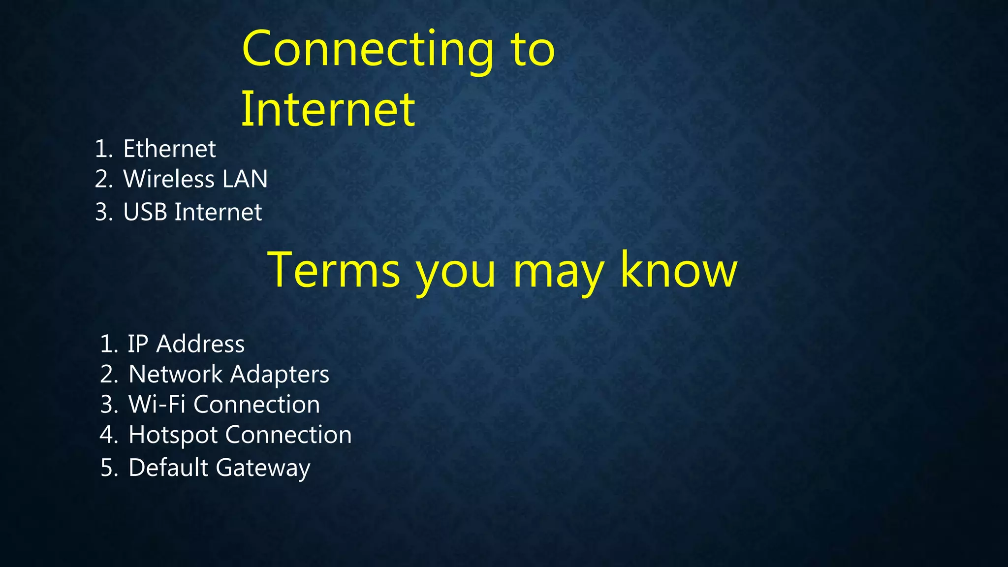 Connecting to
Internet
1. Ethernet
2. Wireless LAN
3. USB Internet
1. IP Address
2. Network Adapters
3. Wi-Fi Connection
4. Hotspot Connection
5. Default Gateway
Terms you may know
 