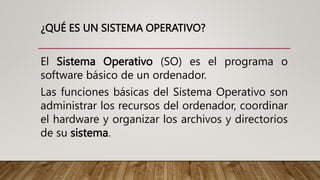 ¿QUÉ ES UN SISTEMA OPERATIVO?
El Sistema Operativo (SO) es el programa o
software básico de un ordenador.
Las funciones bá...