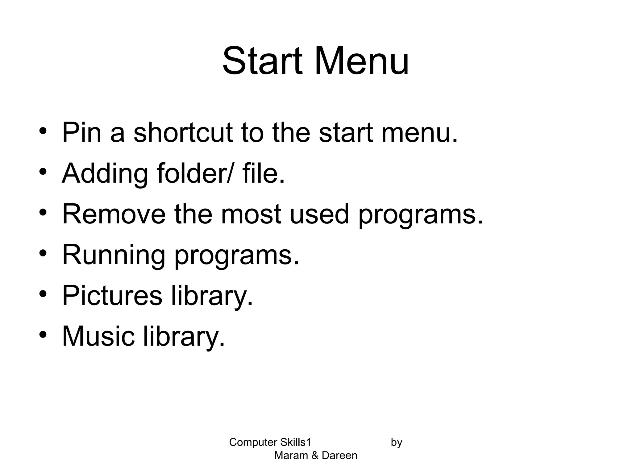Start Menu
• Pin a shortcut to the start menu.
• Adding folder/ file.
• Remove the most used programs.
• Running programs.
• Pictures library.
• Music library.
Computer Skills1 by
Maram & Dareen
 