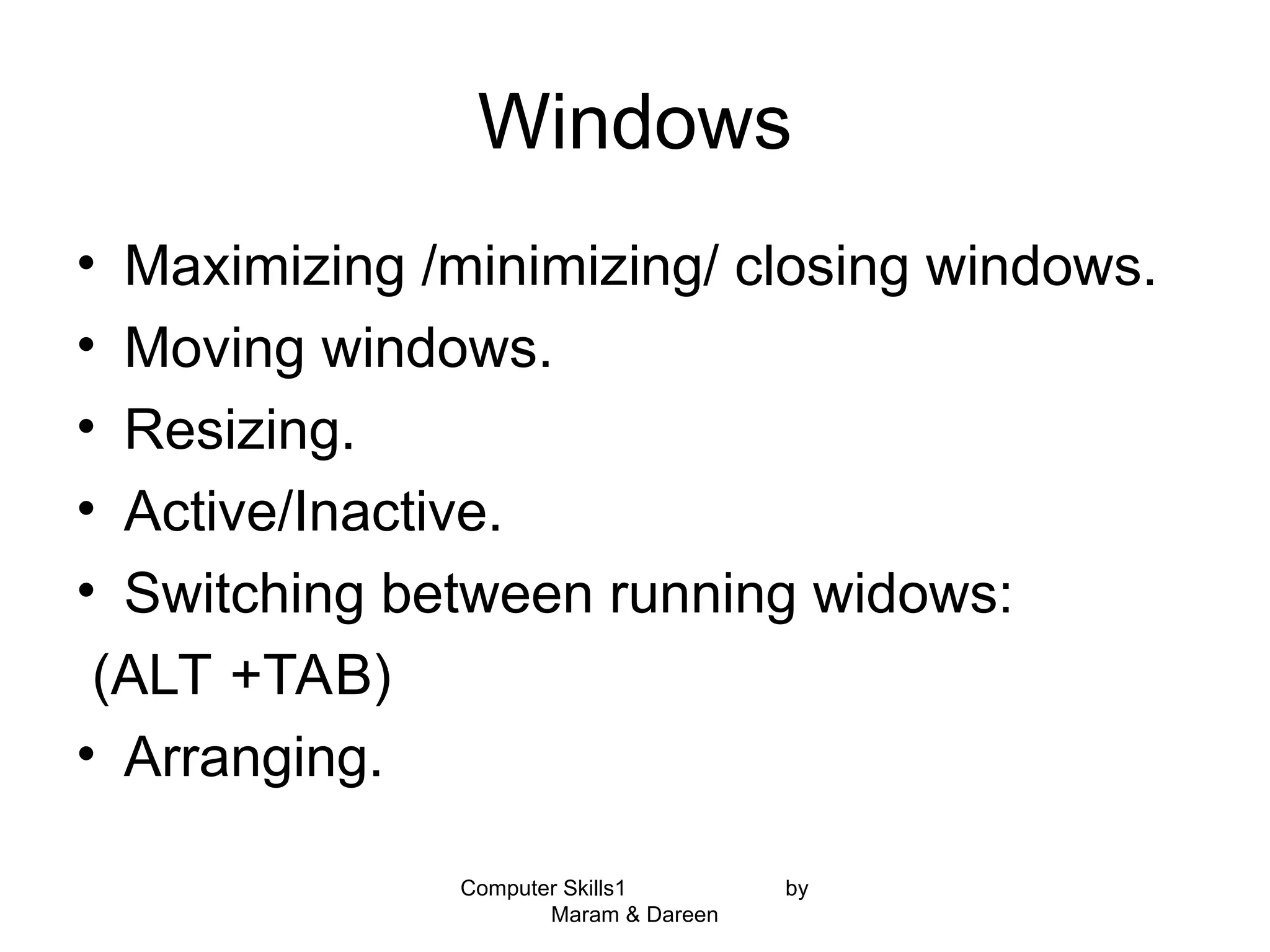 Windows
• Maximizing /minimizing/ closing windows.
• Moving windows.
• Resizing.
• Active/Inactive.
• Switching between running widows:
(ALT +TAB)
• Arranging.
Computer Skills1 by
Maram & Dareen
 